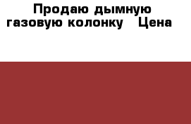 Продаю дымную газовую колонку › Цена ­ 8 000 - Ростовская обл., Семикаракорский р-н, Семикаракорск г. Домашняя утварь и предметы быта » Другое   . Ростовская обл.